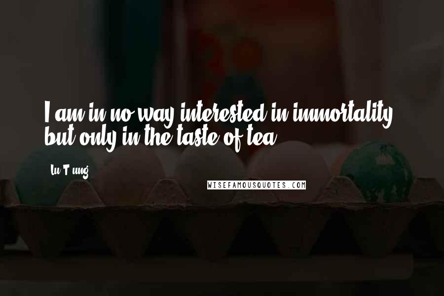 Lu T'ung Quotes: I am in no way interested in immortality, but only in the taste of tea.