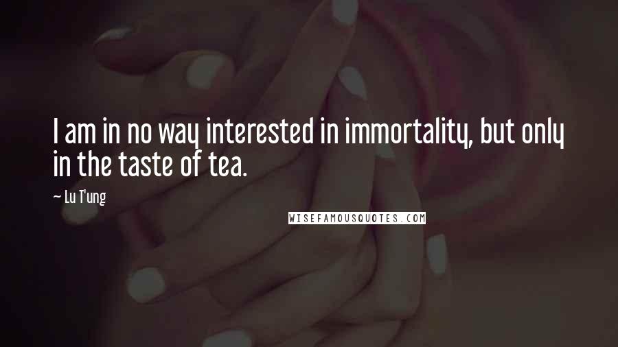 Lu T'ung Quotes: I am in no way interested in immortality, but only in the taste of tea.