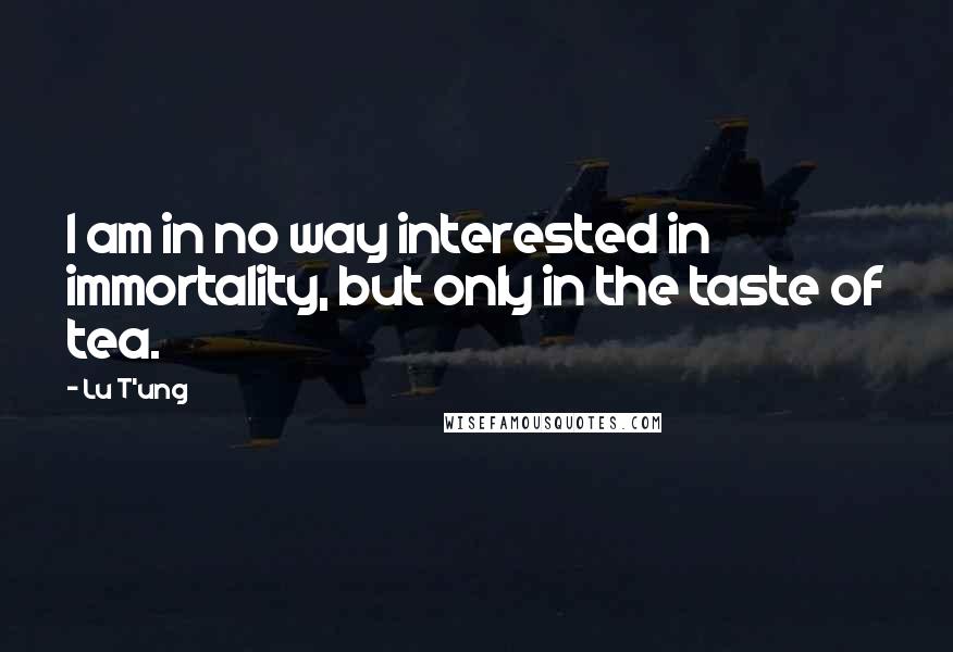 Lu T'ung Quotes: I am in no way interested in immortality, but only in the taste of tea.