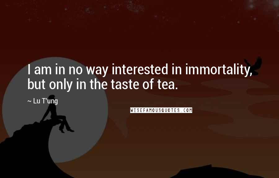Lu T'ung Quotes: I am in no way interested in immortality, but only in the taste of tea.
