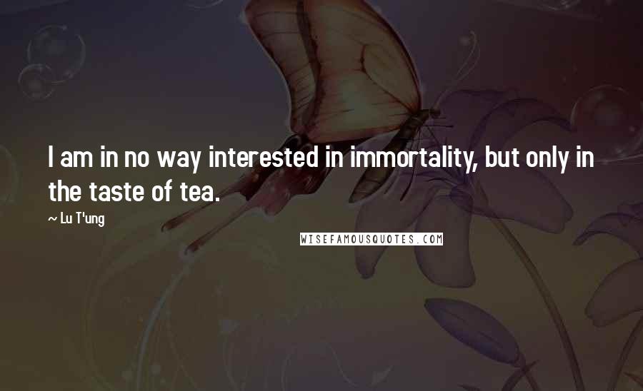 Lu T'ung Quotes: I am in no way interested in immortality, but only in the taste of tea.