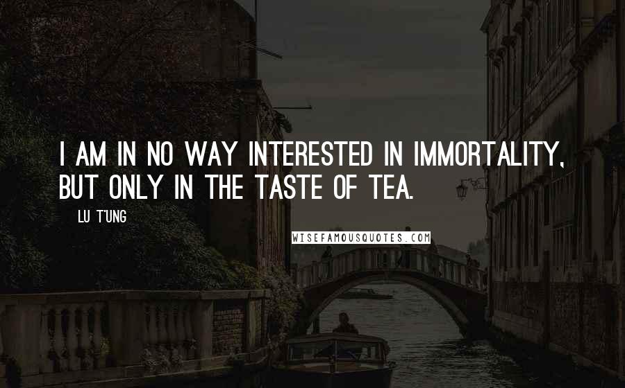 Lu T'ung Quotes: I am in no way interested in immortality, but only in the taste of tea.