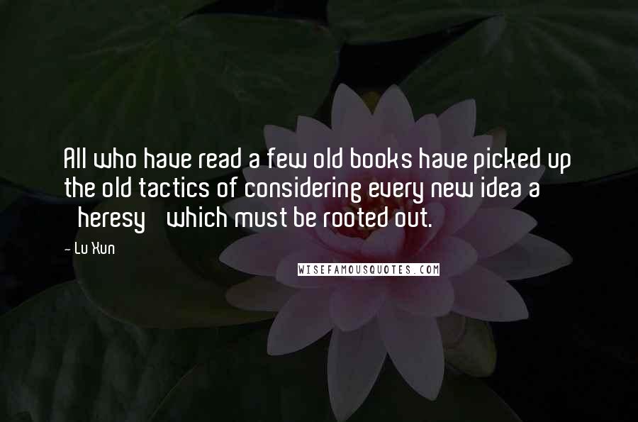 Lu Xun Quotes: All who have read a few old books have picked up the old tactics of considering every new idea a 'heresy' which must be rooted out.