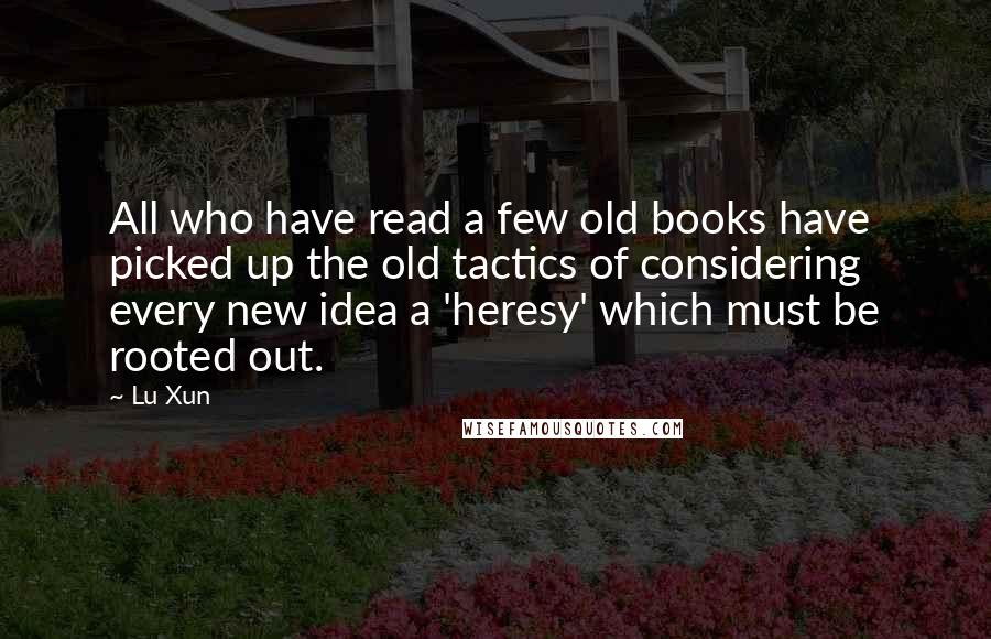 Lu Xun Quotes: All who have read a few old books have picked up the old tactics of considering every new idea a 'heresy' which must be rooted out.
