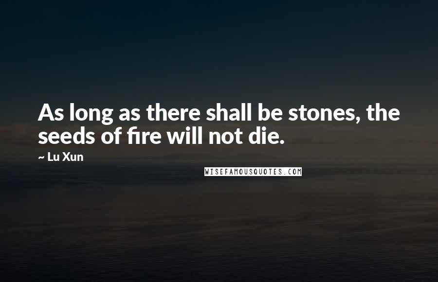 Lu Xun Quotes: As long as there shall be stones, the seeds of fire will not die.