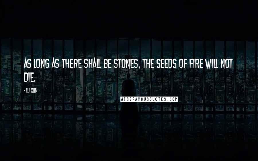 Lu Xun Quotes: As long as there shall be stones, the seeds of fire will not die.