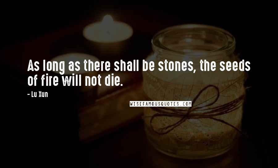 Lu Xun Quotes: As long as there shall be stones, the seeds of fire will not die.