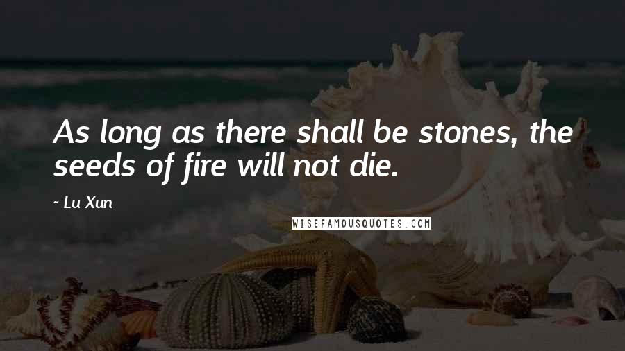 Lu Xun Quotes: As long as there shall be stones, the seeds of fire will not die.