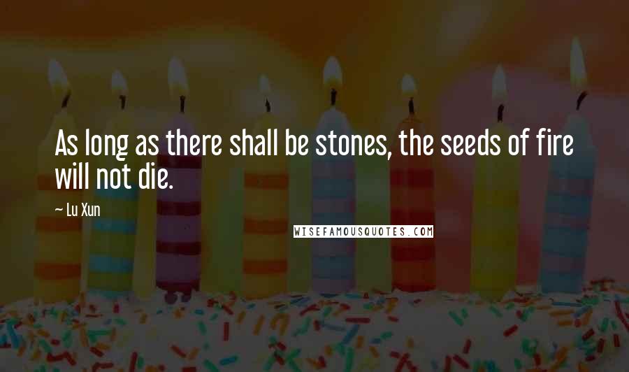 Lu Xun Quotes: As long as there shall be stones, the seeds of fire will not die.