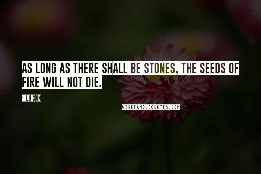 Lu Xun Quotes: As long as there shall be stones, the seeds of fire will not die.