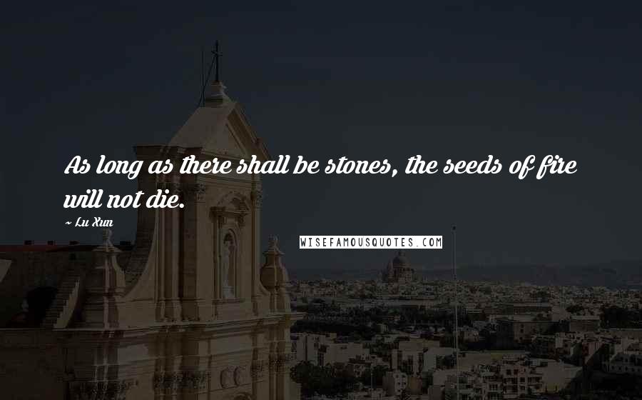 Lu Xun Quotes: As long as there shall be stones, the seeds of fire will not die.