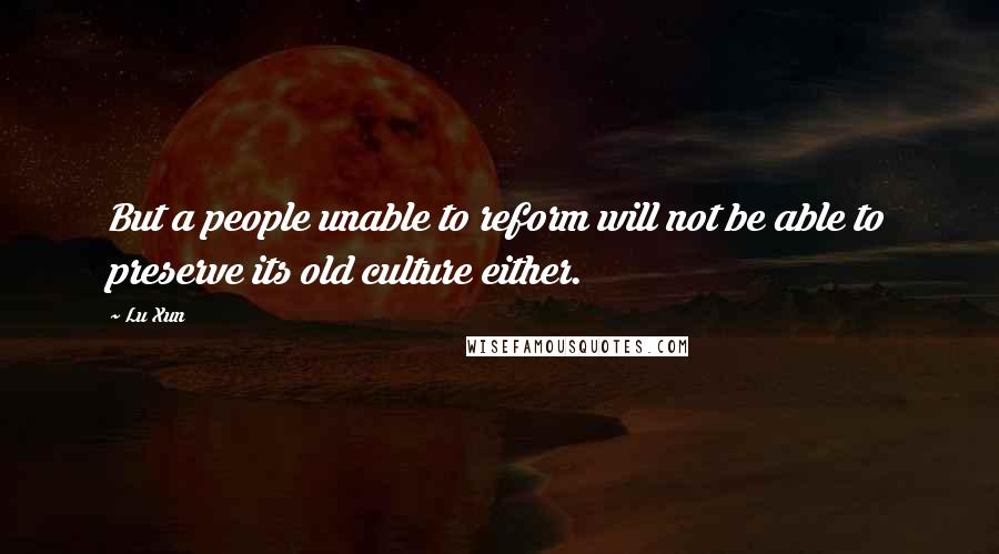 Lu Xun Quotes: But a people unable to reform will not be able to preserve its old culture either.
