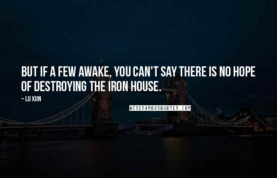Lu Xun Quotes: But if a few awake, you can't say there is no hope of destroying the iron house.
