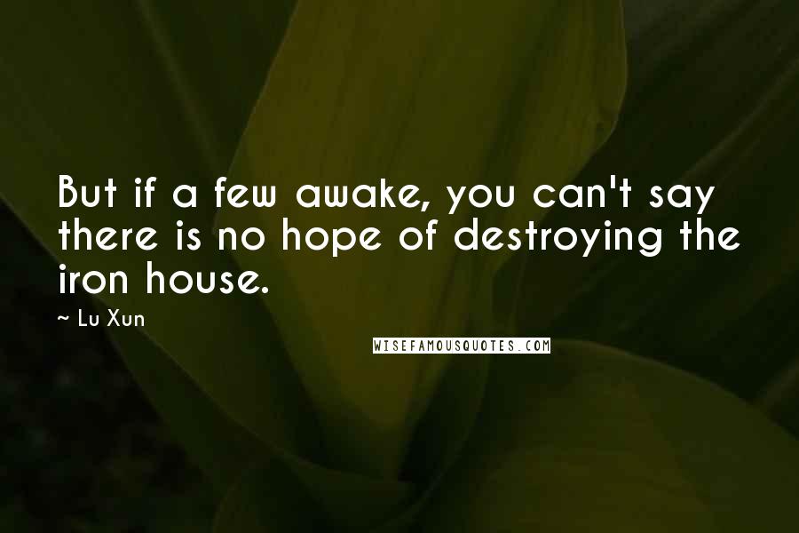 Lu Xun Quotes: But if a few awake, you can't say there is no hope of destroying the iron house.