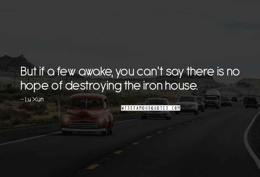 Lu Xun Quotes: But if a few awake, you can't say there is no hope of destroying the iron house.