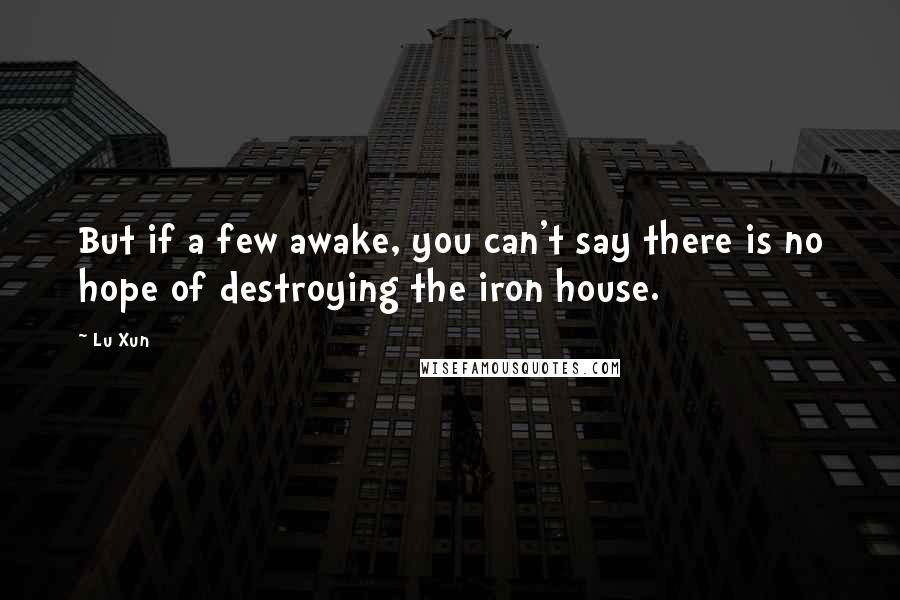 Lu Xun Quotes: But if a few awake, you can't say there is no hope of destroying the iron house.