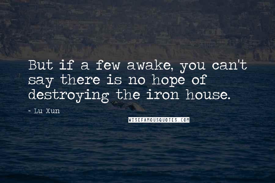 Lu Xun Quotes: But if a few awake, you can't say there is no hope of destroying the iron house.