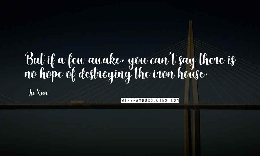 Lu Xun Quotes: But if a few awake, you can't say there is no hope of destroying the iron house.