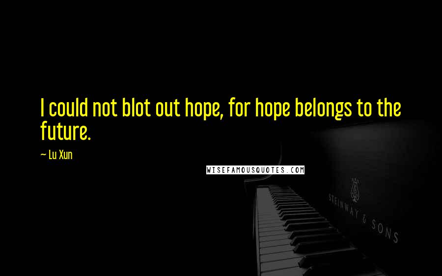 Lu Xun Quotes: I could not blot out hope, for hope belongs to the future.