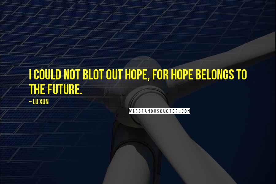 Lu Xun Quotes: I could not blot out hope, for hope belongs to the future.