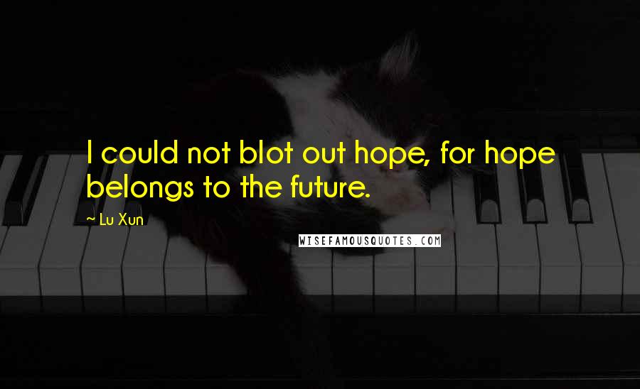 Lu Xun Quotes: I could not blot out hope, for hope belongs to the future.