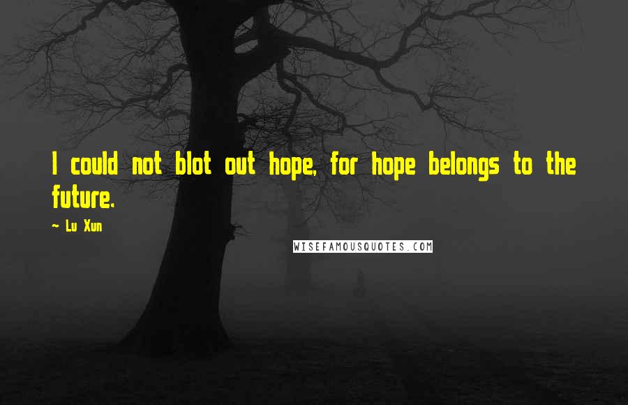 Lu Xun Quotes: I could not blot out hope, for hope belongs to the future.