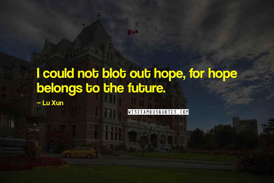 Lu Xun Quotes: I could not blot out hope, for hope belongs to the future.