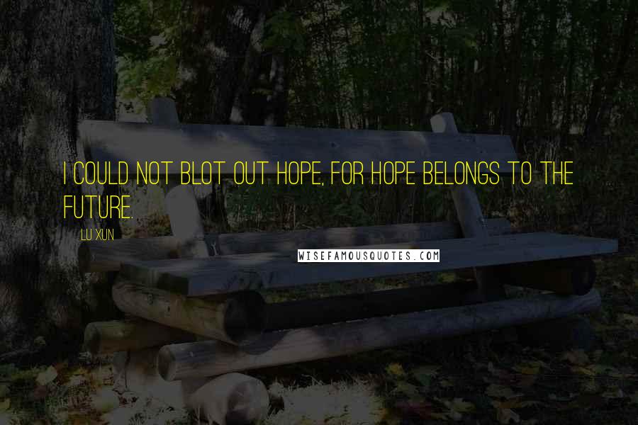 Lu Xun Quotes: I could not blot out hope, for hope belongs to the future.