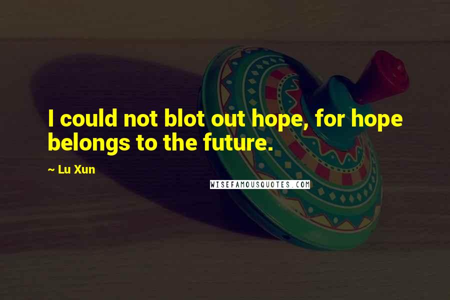 Lu Xun Quotes: I could not blot out hope, for hope belongs to the future.