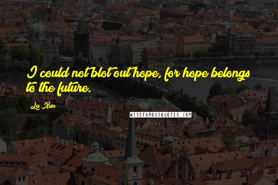 Lu Xun Quotes: I could not blot out hope, for hope belongs to the future.