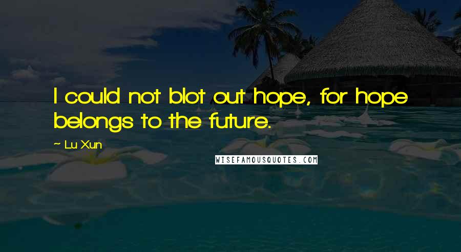 Lu Xun Quotes: I could not blot out hope, for hope belongs to the future.
