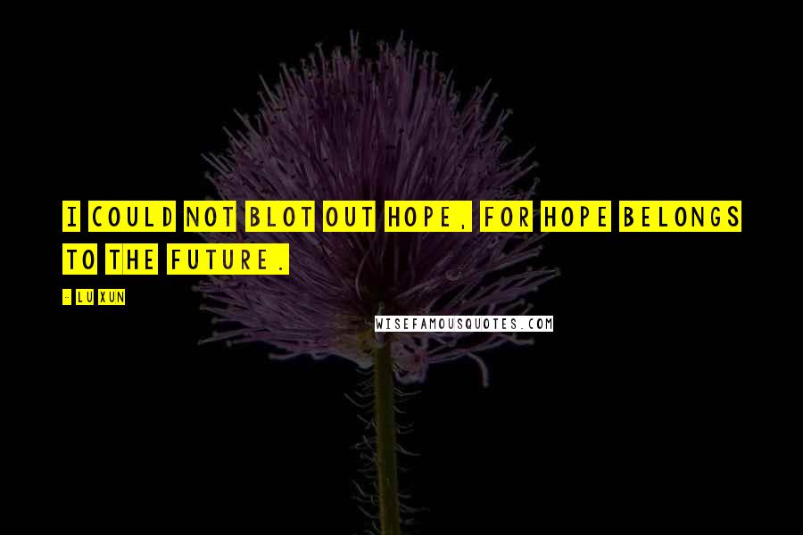 Lu Xun Quotes: I could not blot out hope, for hope belongs to the future.