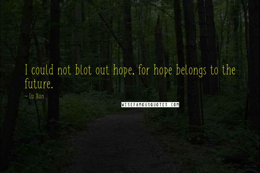 Lu Xun Quotes: I could not blot out hope, for hope belongs to the future.