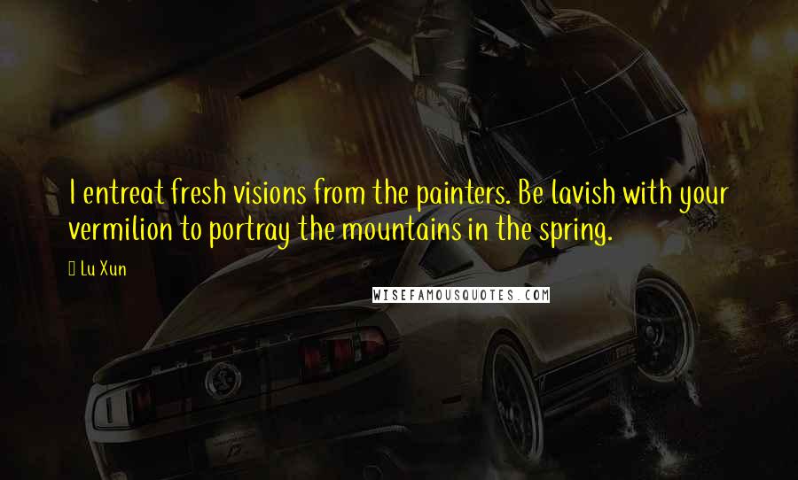 Lu Xun Quotes: I entreat fresh visions from the painters. Be lavish with your vermilion to portray the mountains in the spring.