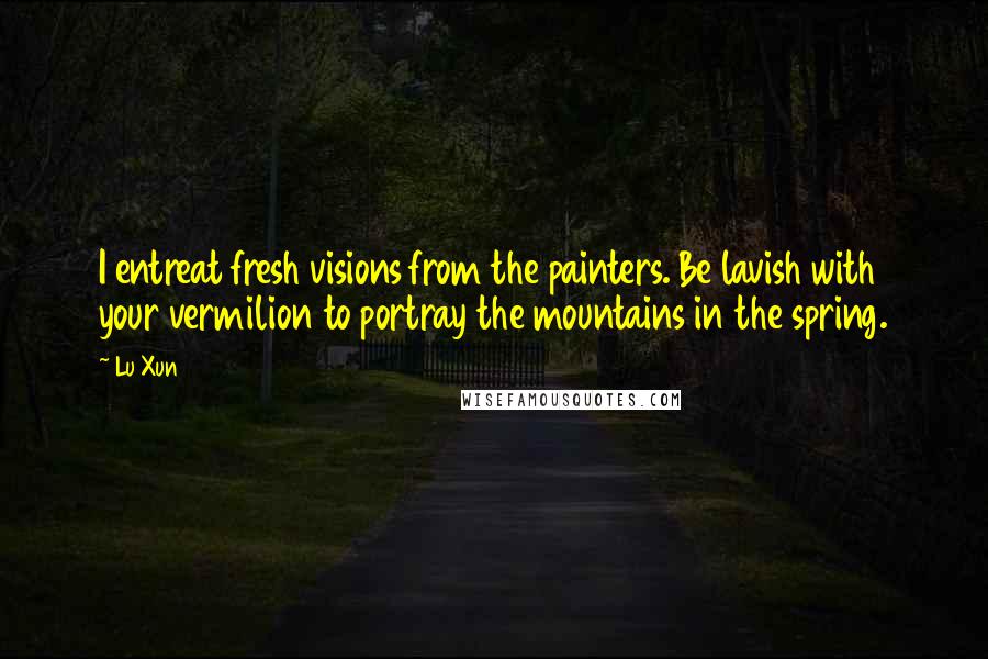 Lu Xun Quotes: I entreat fresh visions from the painters. Be lavish with your vermilion to portray the mountains in the spring.