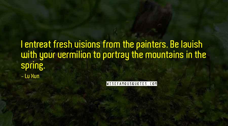 Lu Xun Quotes: I entreat fresh visions from the painters. Be lavish with your vermilion to portray the mountains in the spring.