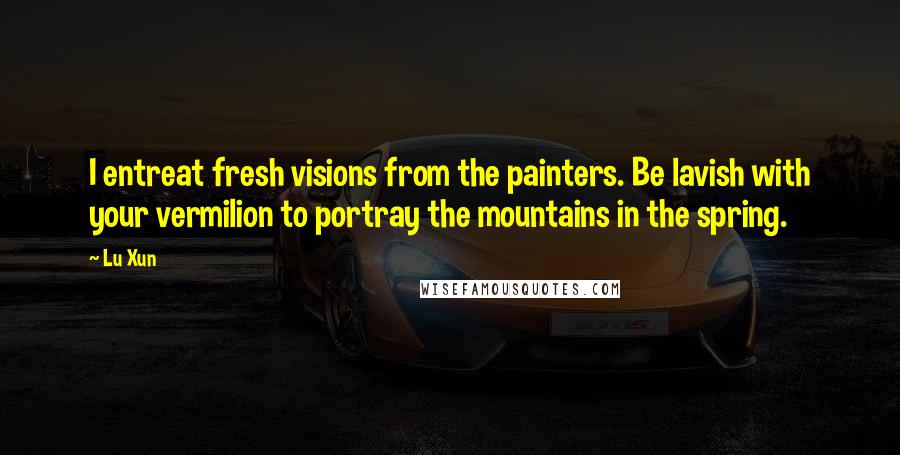 Lu Xun Quotes: I entreat fresh visions from the painters. Be lavish with your vermilion to portray the mountains in the spring.