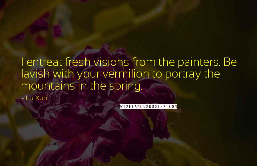 Lu Xun Quotes: I entreat fresh visions from the painters. Be lavish with your vermilion to portray the mountains in the spring.