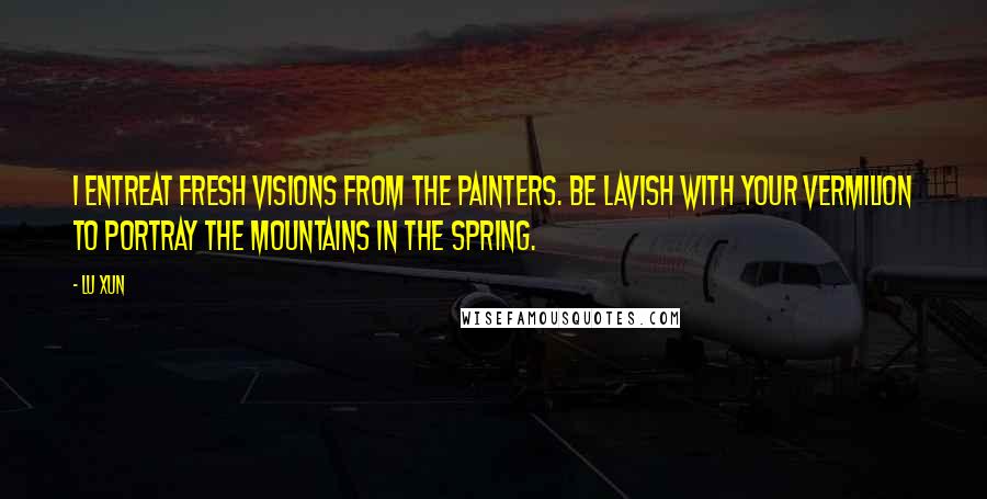 Lu Xun Quotes: I entreat fresh visions from the painters. Be lavish with your vermilion to portray the mountains in the spring.