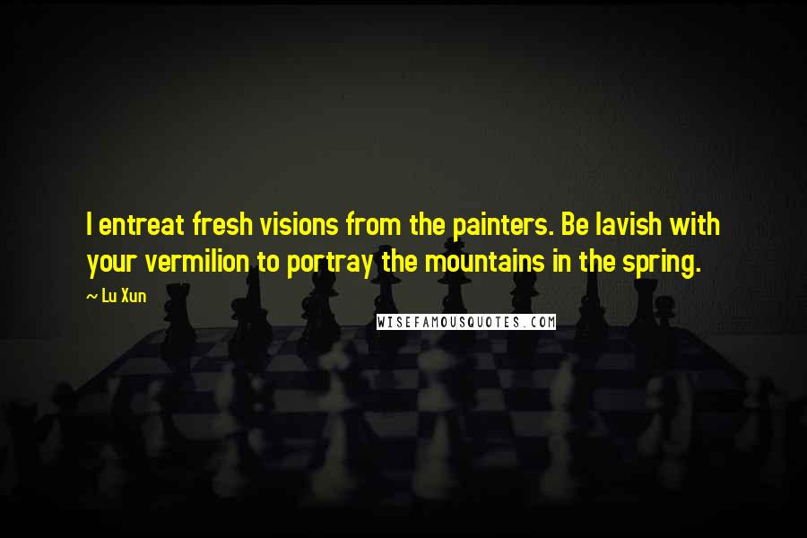 Lu Xun Quotes: I entreat fresh visions from the painters. Be lavish with your vermilion to portray the mountains in the spring.