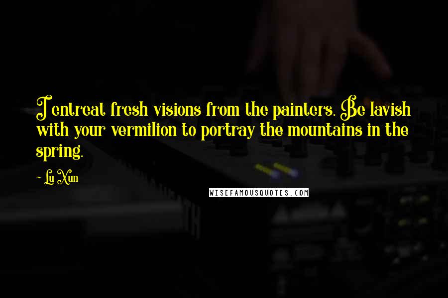 Lu Xun Quotes: I entreat fresh visions from the painters. Be lavish with your vermilion to portray the mountains in the spring.