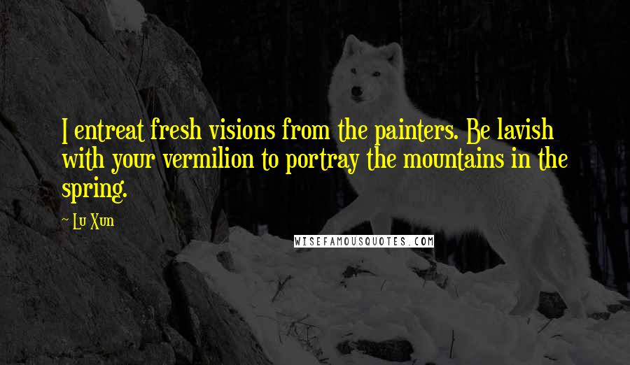 Lu Xun Quotes: I entreat fresh visions from the painters. Be lavish with your vermilion to portray the mountains in the spring.
