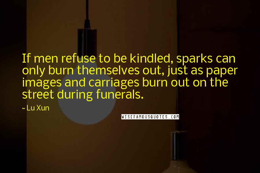 Lu Xun Quotes: If men refuse to be kindled, sparks can only burn themselves out, just as paper images and carriages burn out on the street during funerals.