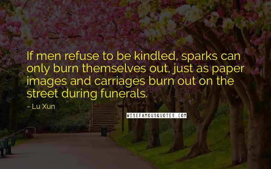 Lu Xun Quotes: If men refuse to be kindled, sparks can only burn themselves out, just as paper images and carriages burn out on the street during funerals.