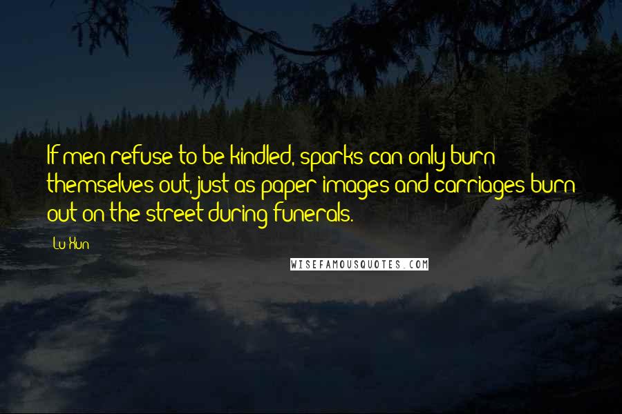 Lu Xun Quotes: If men refuse to be kindled, sparks can only burn themselves out, just as paper images and carriages burn out on the street during funerals.