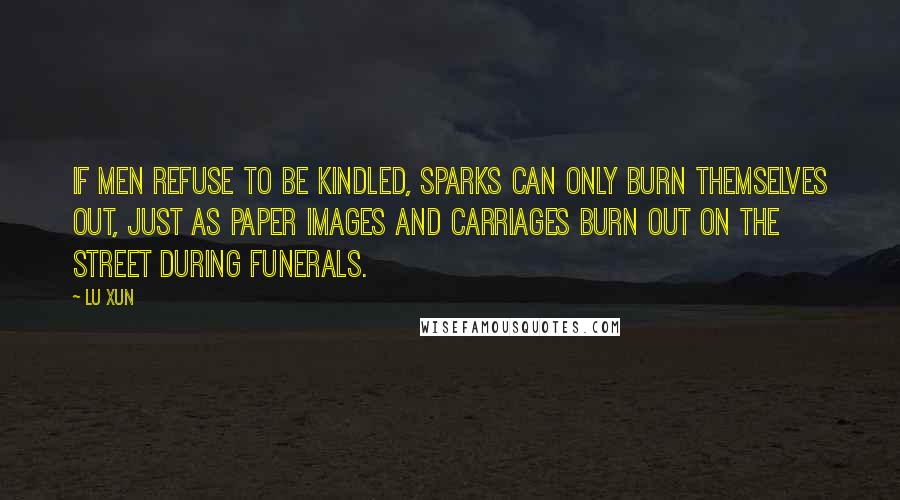 Lu Xun Quotes: If men refuse to be kindled, sparks can only burn themselves out, just as paper images and carriages burn out on the street during funerals.