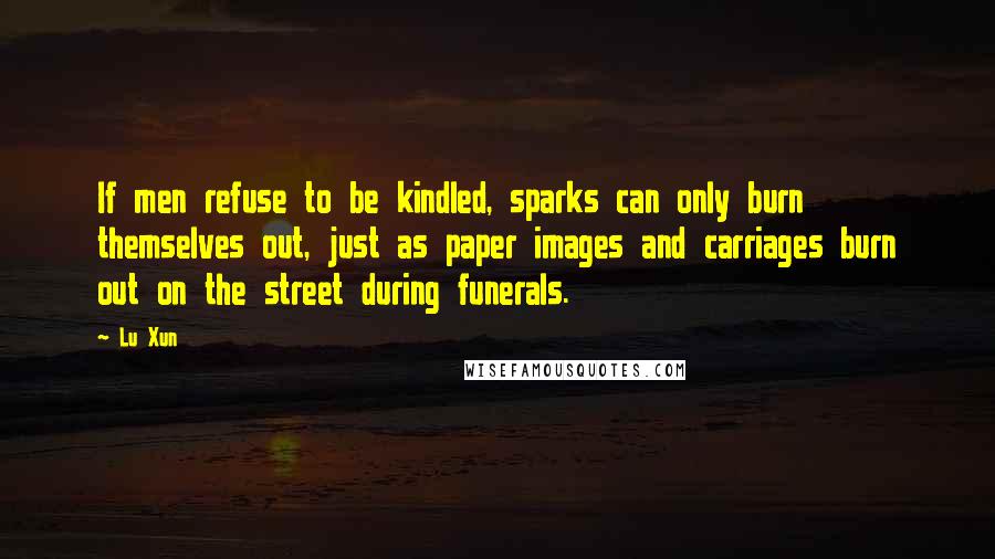 Lu Xun Quotes: If men refuse to be kindled, sparks can only burn themselves out, just as paper images and carriages burn out on the street during funerals.