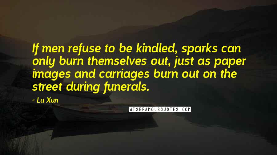 Lu Xun Quotes: If men refuse to be kindled, sparks can only burn themselves out, just as paper images and carriages burn out on the street during funerals.