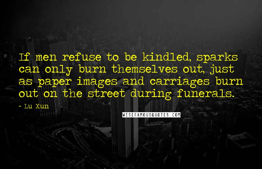 Lu Xun Quotes: If men refuse to be kindled, sparks can only burn themselves out, just as paper images and carriages burn out on the street during funerals.