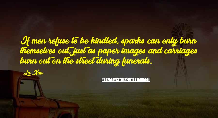 Lu Xun Quotes: If men refuse to be kindled, sparks can only burn themselves out, just as paper images and carriages burn out on the street during funerals.